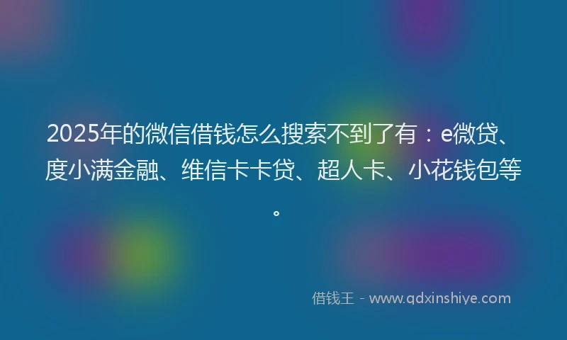 2025年的微信借钱怎么搜索不到了有：e微贷、度小满金融、维信卡卡贷、超人卡、小花钱包等。