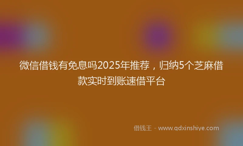 微信借钱有免息吗2025年推荐，归纳5个芝麻借款实时到账速借平台