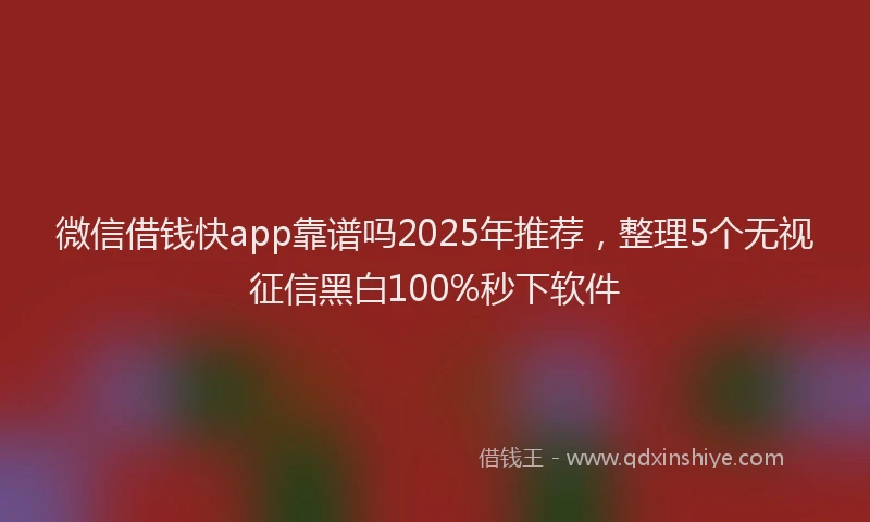 微信借钱快app靠谱吗2025年推荐，整理5个无视征信黑白100%秒下软件