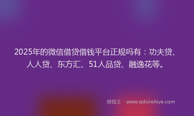2025年的微信借贷借钱平台正规吗有：功夫贷、人人贷、东方汇、51人品贷、融逸花等。