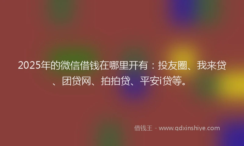 2025年的微信借钱在哪里开有：投友圈、我来贷、团贷网、拍拍贷、平安i贷等。