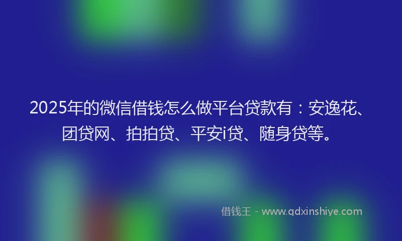 2025年的微信借钱怎么做平台贷款有：安逸花、团贷网、拍拍贷、平安i贷、随身贷等。