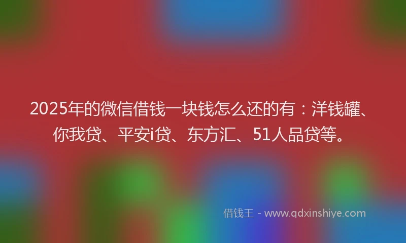 2025年的微信借钱一块钱怎么还的有：洋钱罐、你我贷、平安i贷、东方汇、51人品贷等。