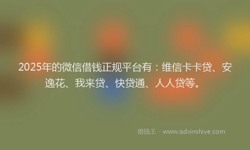 2025年的微信借钱正规平台有：维信卡卡贷、安逸花、我来贷、快贷通、人人贷等。
