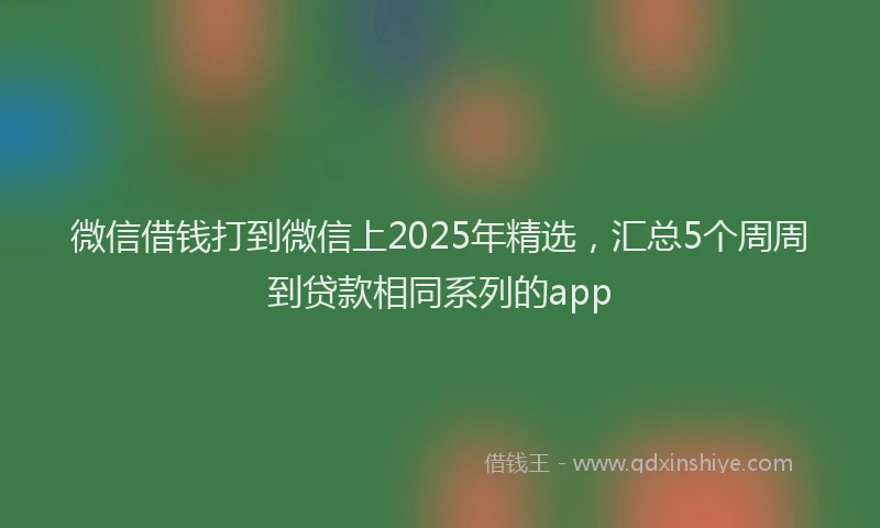 微信借钱打到微信上2025年精选，汇总5个周周到贷款相同系列的app