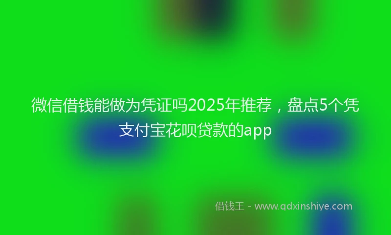 微信借钱能做为凭证吗2025年推荐，盘点5个凭支付宝花呗贷款的app