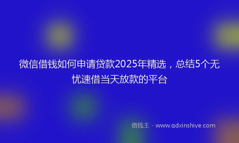 微信借钱如何申请贷款2025年精选，总结5个无忧速借当天放款的平台