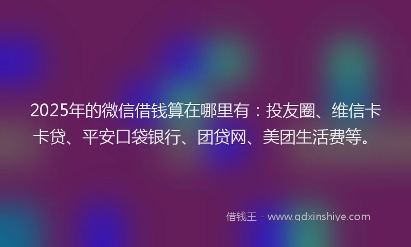 2025年的微信借钱算在哪里有：投友圈、维信卡卡贷、平安口袋银行、团贷网、美团生活费等。