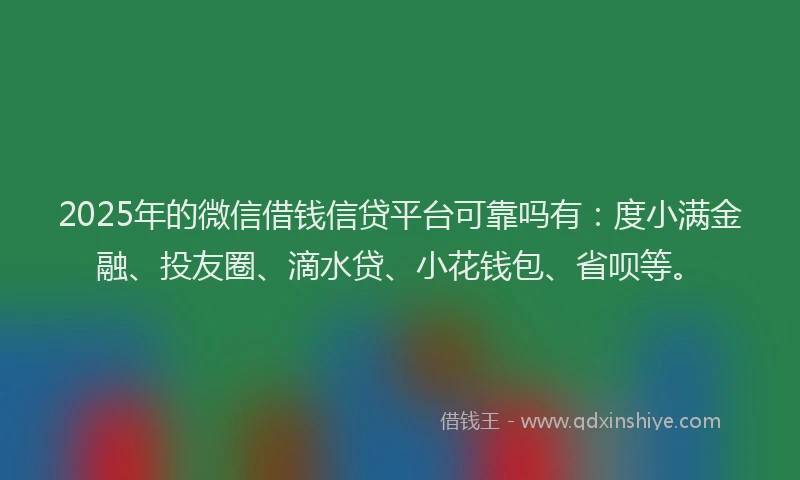 2025年的微信借钱信贷平台可靠吗有：度小满金融、投友圈、滴水贷、小花钱包、省呗等。