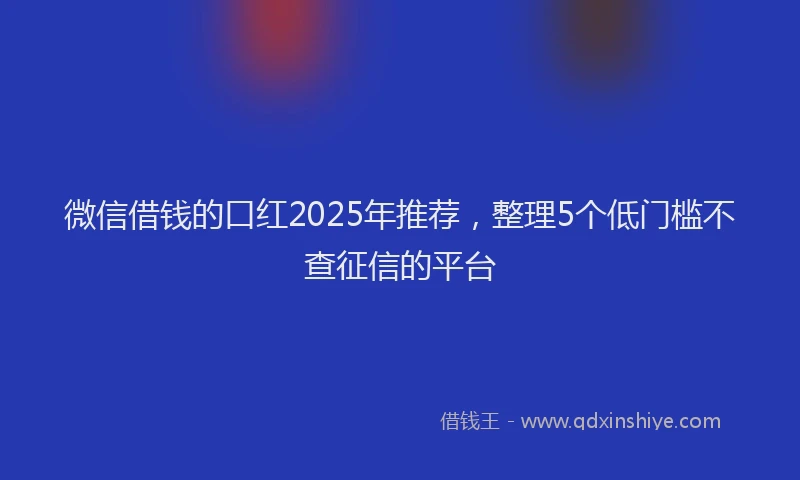 微信借钱的口红2025年推荐，整理5个低门槛不查征信的平台