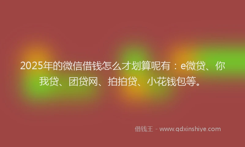 2025年的微信借钱怎么才划算呢有：e微贷、你我贷、团贷网、拍拍贷、小花钱包等。
