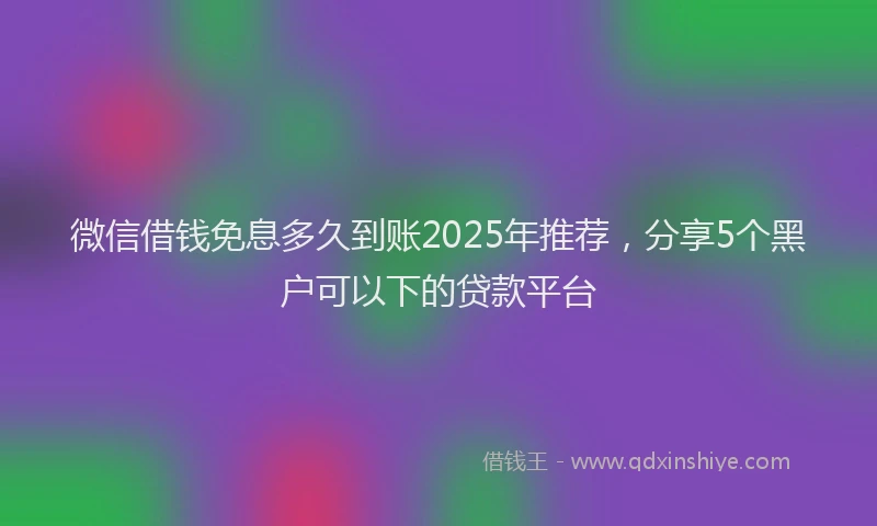 微信借钱免息多久到账2025年推荐，分享5个黑户可以下的贷款平台