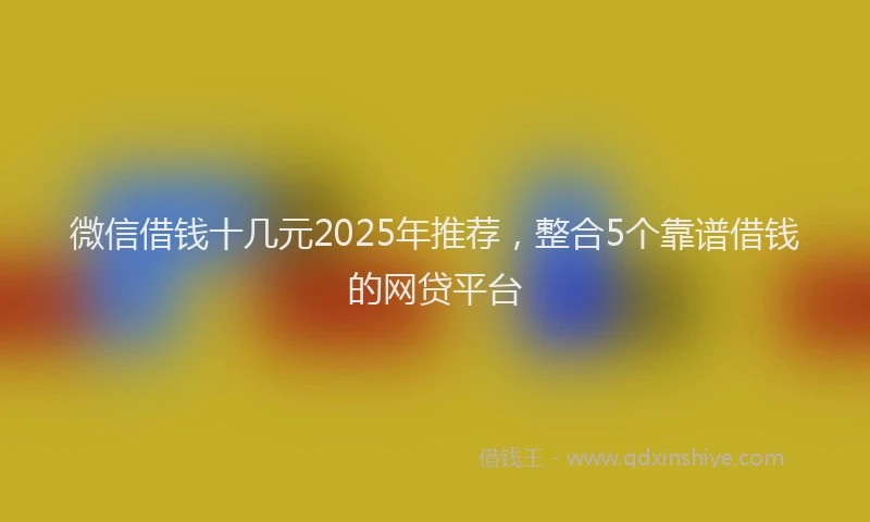 微信借钱十几元2025年推荐，整合5个靠谱借钱的网贷平台