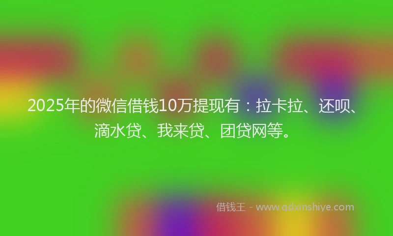 2025年的微信借钱10万提现有：拉卡拉、还呗、滴水贷、我来贷、团贷网等。