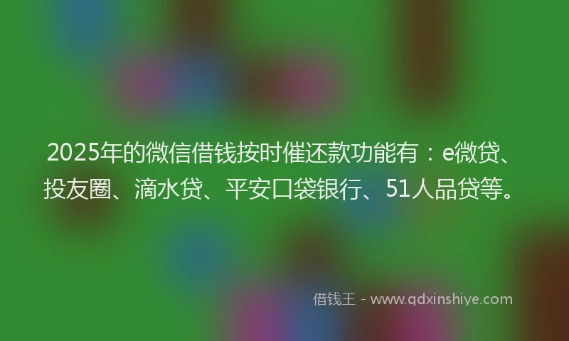 2025年的微信借钱按时催还款功能有：e微贷、投友圈、滴水贷、平安口袋银行、51人品贷等。