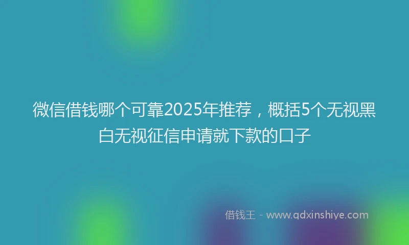 微信借钱哪个可靠2025年推荐，概括5个无视黑白无视征信申请就下款的口子