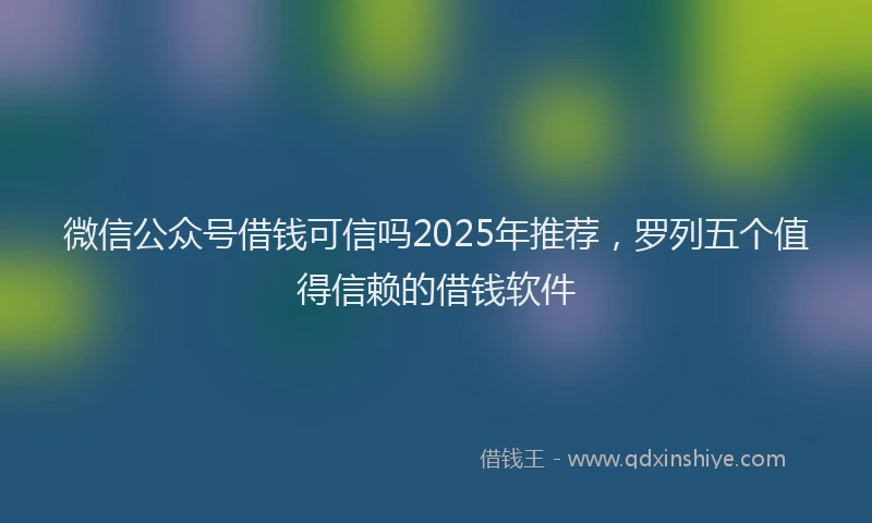 微信公众号借钱可信吗2025年推荐，罗列五个值得信赖的借钱软件