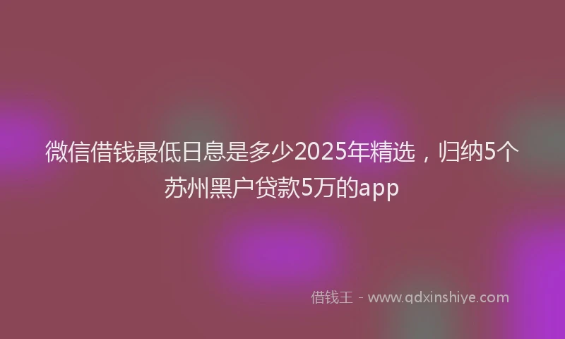 微信借钱最低日息是多少2025年精选，归纳5个苏州黑户贷款5万的app