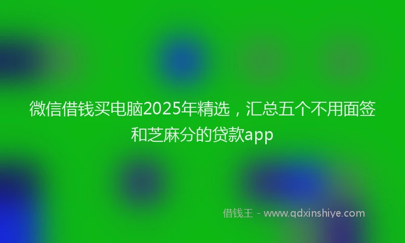 微信借钱买电脑2025年精选，汇总五个不用面签和芝麻分的贷款app