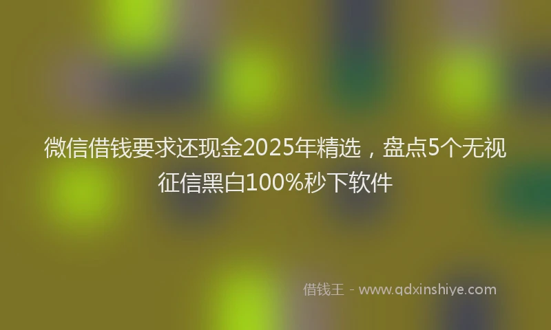 微信借钱要求还现金2025年精选，盘点5个无视征信黑白100%秒下软件