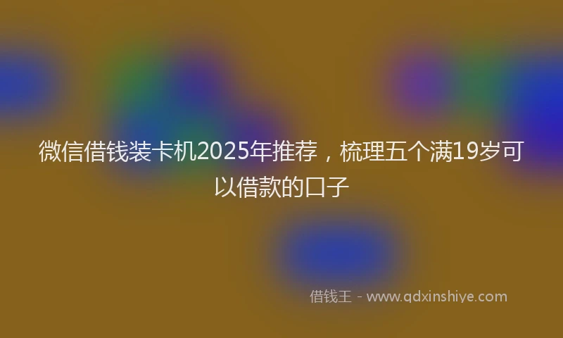 微信借钱装卡机2025年推荐，梳理五个满19岁可以借款的口子