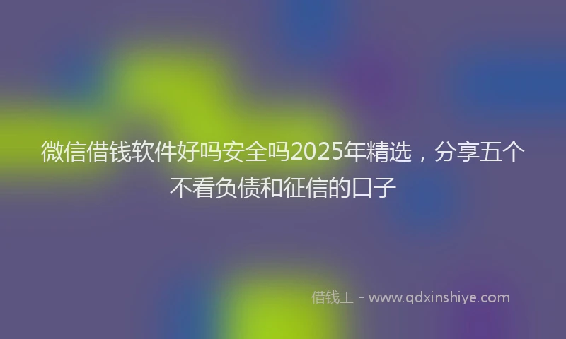 微信借钱软件好吗安全吗2025年精选，分享五个不看负债和征信的口子
