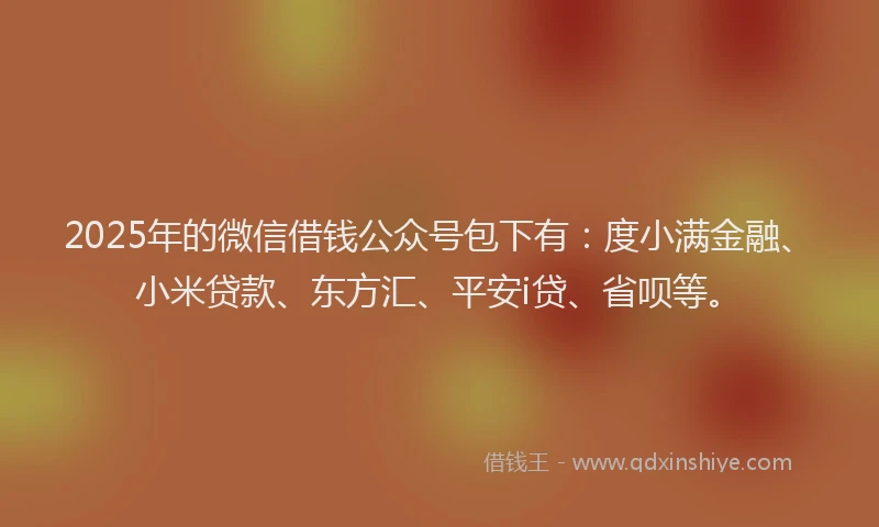 2025年的微信借钱公众号包下有：度小满金融、小米贷款、东方汇、平安i贷、省呗等。