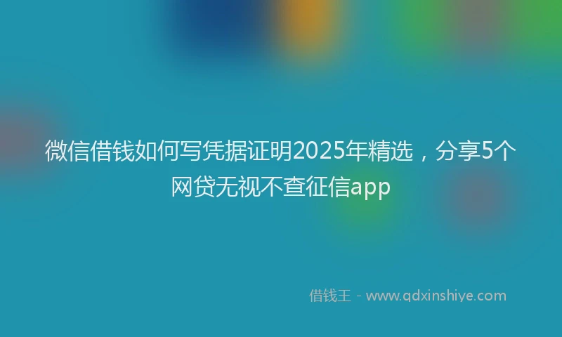 微信借钱如何写凭据证明2025年精选，分享5个网贷无视不查征信app