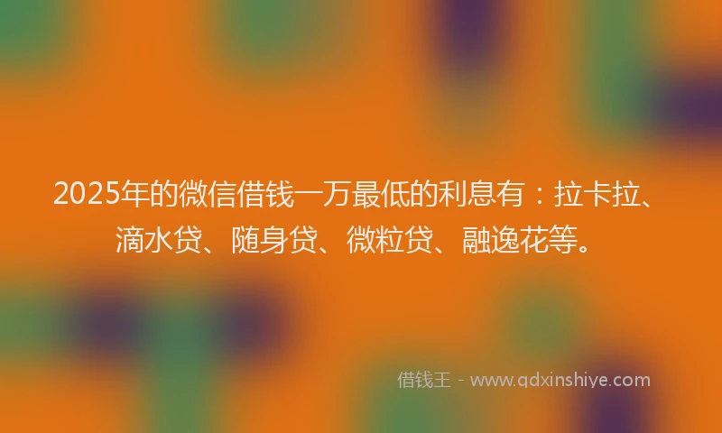 2025年的微信借钱一万最低的利息有：拉卡拉、滴水贷、随身贷、微粒贷、融逸花等。