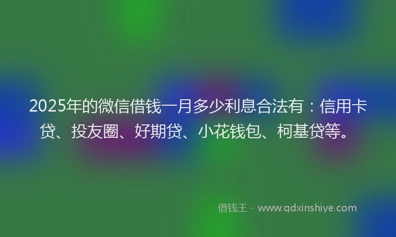 2025年的微信借钱一月多少利息合法有：信用卡贷、投友圈、好期贷、小花钱包、柯基贷等。