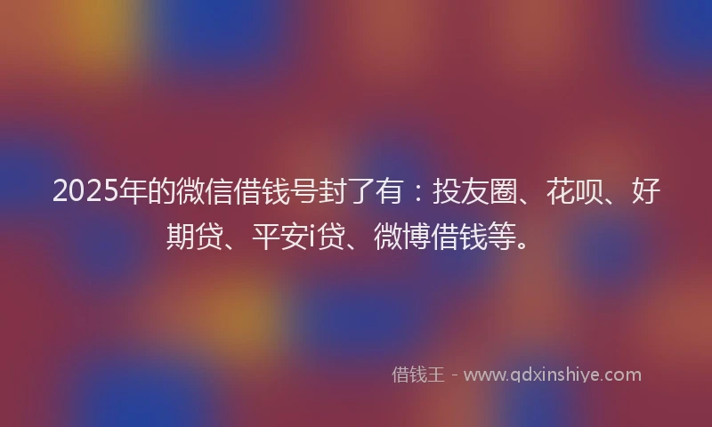 2025年的微信借钱号封了有：投友圈、花呗、好期贷、平安i贷、微博借钱等。