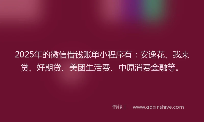 2025年的微信借钱账单小程序有：安逸花、我来贷、好期贷、美团生活费、中原消费金融等。