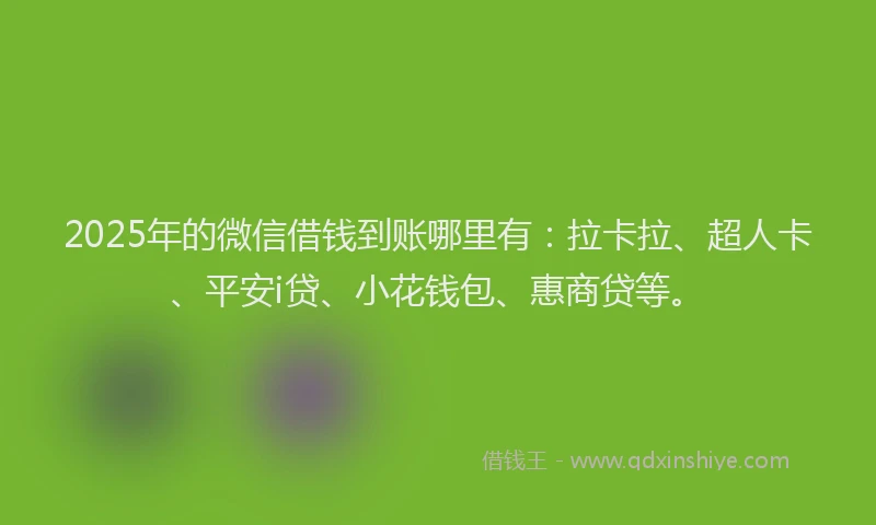 2025年的微信借钱到账哪里有：拉卡拉、超人卡、平安i贷、小花钱包、惠商贷等。