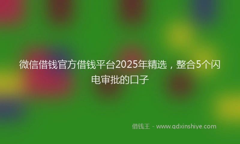 微信借钱官方借钱平台2025年精选，整合5个闪电审批的口子