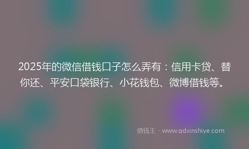 2025年的微信借钱口子怎么弄有：信用卡贷、替你还、平安口袋银行、小花钱包、微博借钱等。