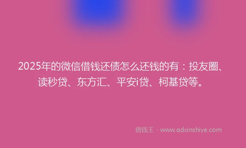 2025年的微信借钱还债怎么还钱的有：投友圈、读秒贷、东方汇、平安i贷、柯基贷等。