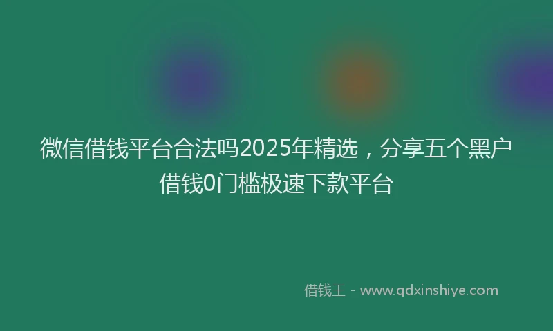 微信借钱平台合法吗2025年精选，分享五个黑户借钱0门槛极速下款平台