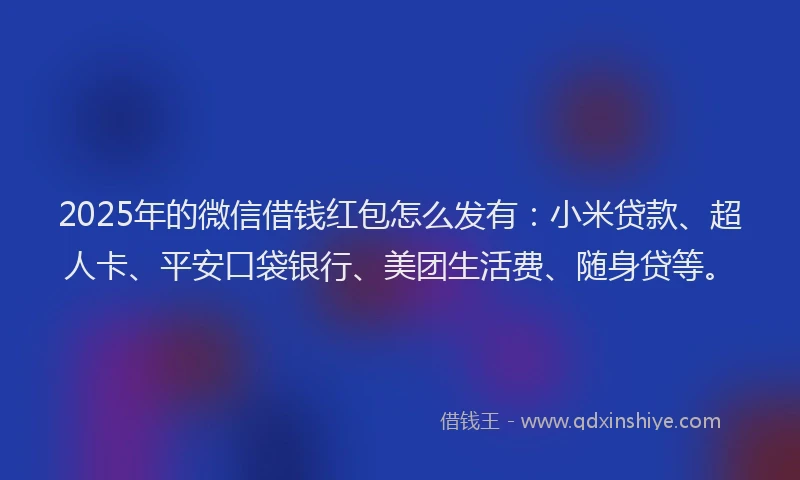 2025年的微信借钱红包怎么发有：小米贷款、超人卡、平安口袋银行、美团生活费、随身贷等。