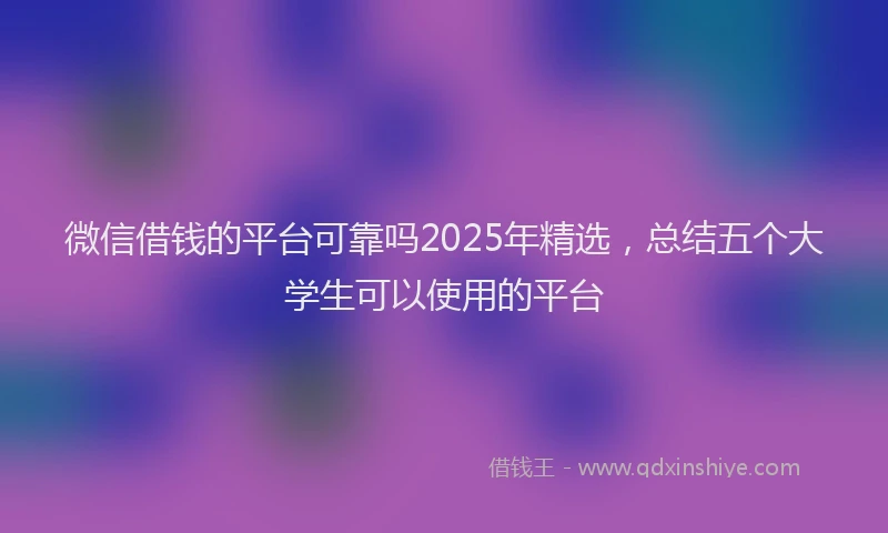 微信借钱的平台可靠吗2025年精选，总结五个大学生可以使用的平台