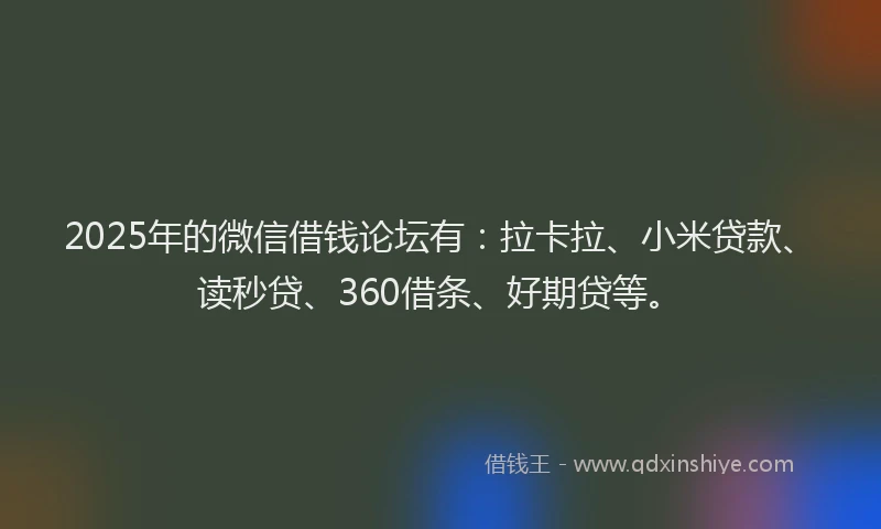 2025年的微信借钱论坛有：拉卡拉、小米贷款、读秒贷、360借条、好期贷等。