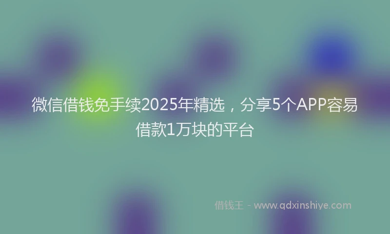 微信借钱免手续2025年精选，分享5个APP容易借款1万块的平台