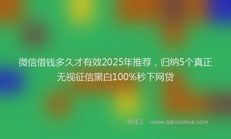 微信借钱多久才有效2025年推荐，归纳5个真正无视征信黑白100%秒下网贷