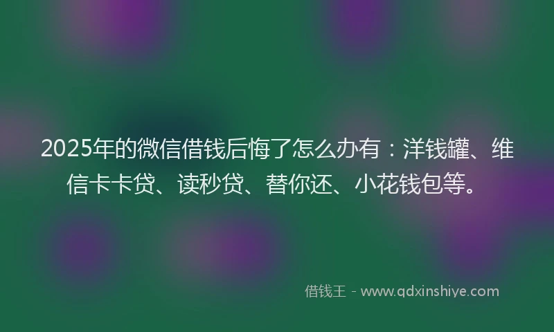 2025年的微信借钱后悔了怎么办有：洋钱罐、维信卡卡贷、读秒贷、替你还、小花钱包等。