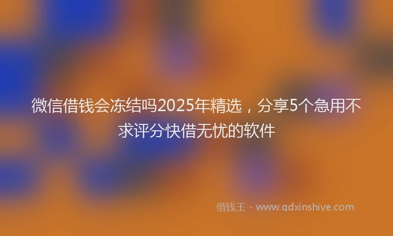 微信借钱会冻结吗2025年精选，分享5个急用不求评分快借无忧的软件