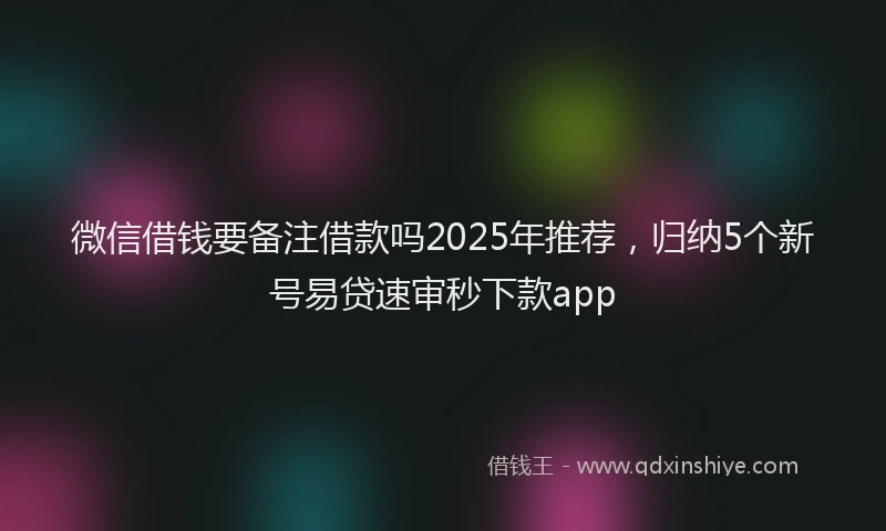 微信借钱要备注借款吗2025年推荐，归纳5个新号易贷速审秒下款app