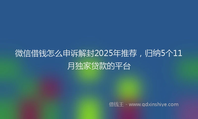 微信借钱怎么申诉解封2025年推荐，归纳5个11月独家贷款的平台