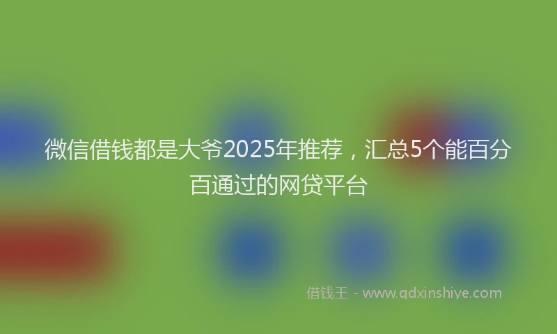 微信借钱都是大爷2025年推荐，汇总5个能百分百通过的网贷平台