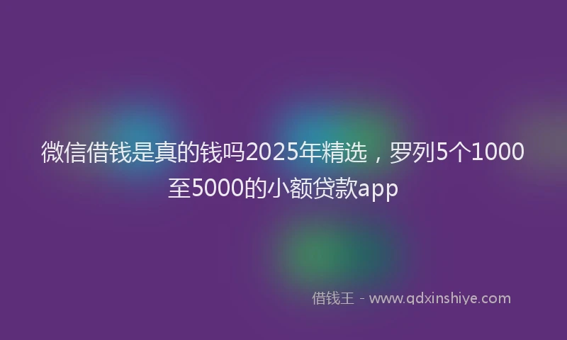 微信借钱是真的钱吗2025年精选，罗列5个1000至5000的小额贷款app