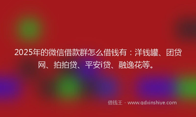 2025年的微信借款群怎么借钱有：洋钱罐、团贷网、拍拍贷、平安i贷、融逸花等。