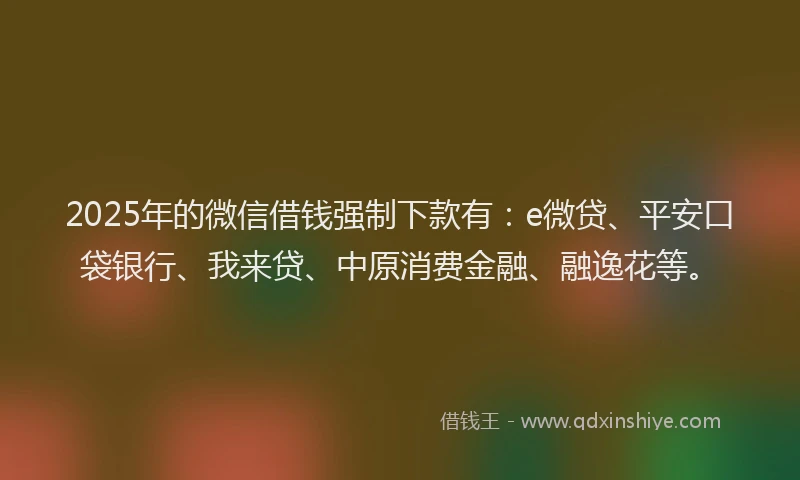 2025年的微信借钱强制下款有：e微贷、平安口袋银行、我来贷、中原消费金融、融逸花等。